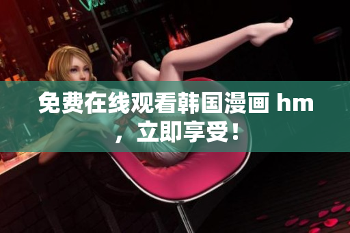 免费在线观看韩国漫画 hm，立即享受！