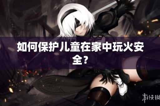 如何保护儿童在家中玩火安全？