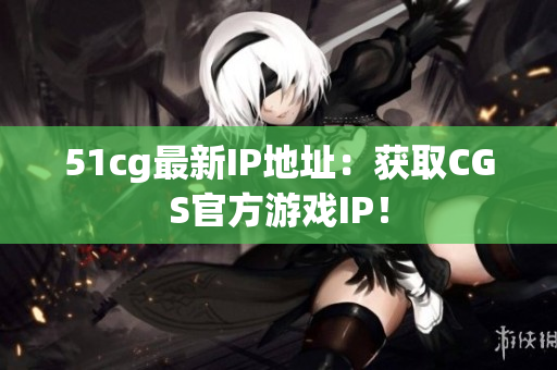 51cg最新IP地址：获取CGS官方游戏IP！