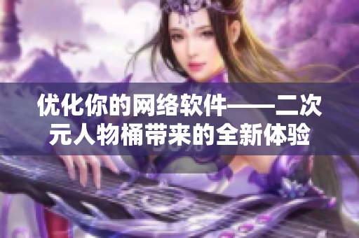 优化你的网络软件——二次元人物桶带来的全新体验