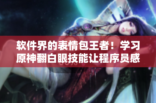 软件界的表情包王者！学习原神翻白眼技能让程序员感受流畅开发体验