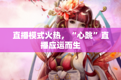直播模式火热，“心跳”直播应运而生
