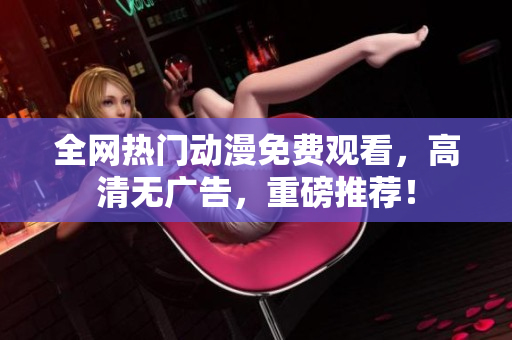 全网热门动漫免费观看，高清无广告，重磅推荐！