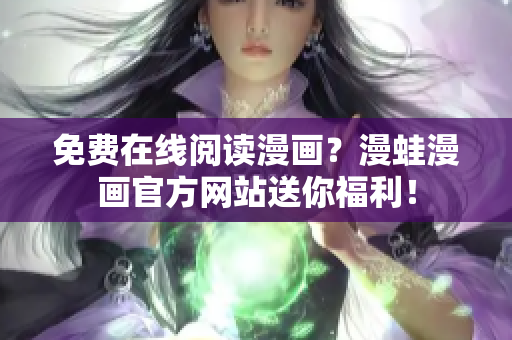 免费在线阅读漫画？漫蛙漫画官方网站送你福利！