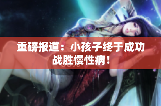 重磅报道：小孩子终于成功战胜慢性病！