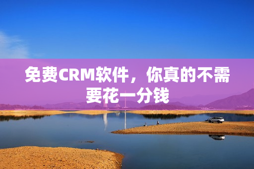免费CRM软件，你真的不需要花一分钱