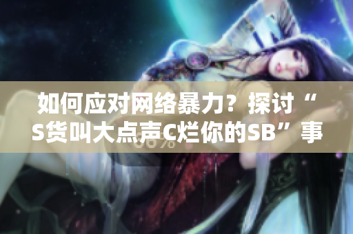 如何应对网络暴力？探讨“S货叫大点声C烂你的SB”事件背后的问题