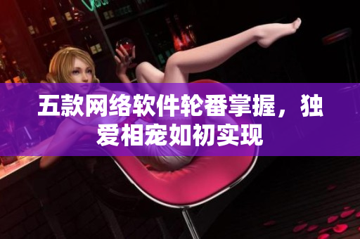 五款网络软件轮番掌握，独爱相宠如初实现