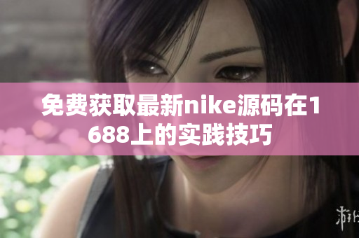 免费获取最新nike源码在1688上的实践技巧