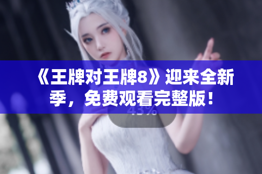 《王牌对王牌8》迎来全新季，免费观看完整版！