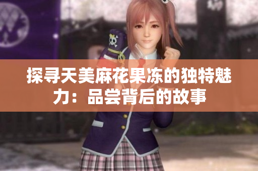 探寻天美麻花果冻的独特魅力：品尝背后的故事