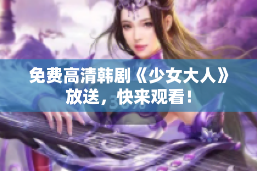 免费高清韩剧《少女大人》放送，快来观看！