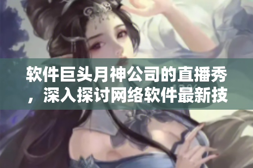 软件巨头月神公司的直播秀，深入探讨网络软件最新技术！