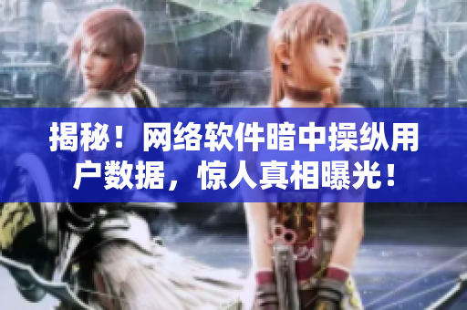 揭秘！网络软件暗中操纵用户数据，惊人真相曝光！
