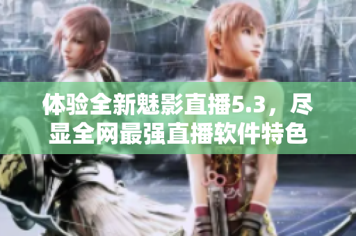 体验全新魅影直播5.3，尽显全网最强直播软件特色