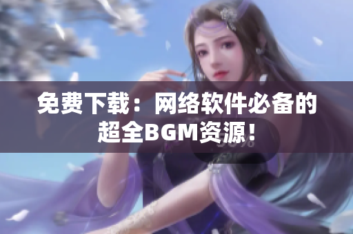 免费下载：网络软件必备的超全BGM资源！