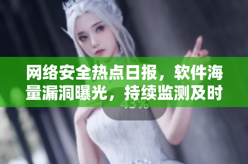 网络安全热点日报，软件海量漏洞曝光，持续监测及时修补！