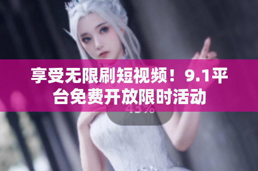 享受无限刷短视频！9.1平台免费开放限时活动