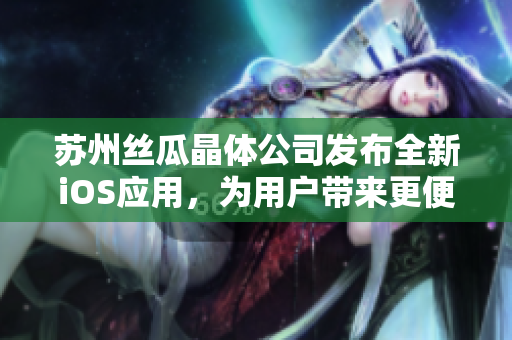 苏州丝瓜晶体公司发布全新iOS应用，为用户带来更便捷的体验
