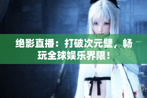绝影直播：打破次元壁，畅玩全球娱乐界限！