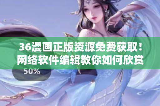 36漫画正版资源免费获取！网络软件编辑教你如何欣赏阅读。