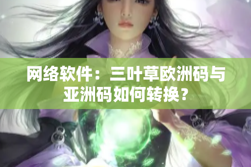 网络软件：三叶草欧洲码与亚洲码如何转换？