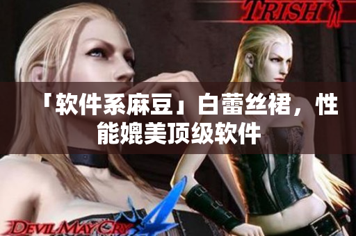 「软件系麻豆」白蕾丝裙，性能媲美顶级软件