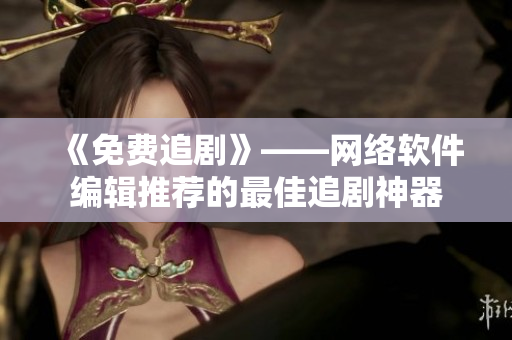 《免费追剧》——网络软件编辑推荐的最佳追剧神器