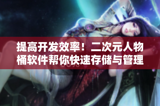 提高开发效率！二次元人物桶软件帮你快速存储与管理代码