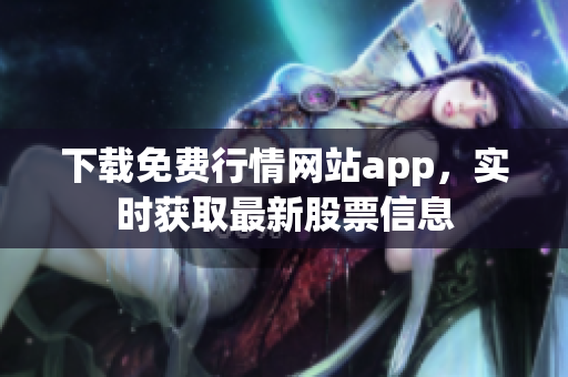 下载免费行情网站app，实时获取最新股票信息