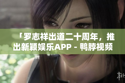 「罗志祥出道二十周年，推出新颖娱乐APP - 鸭脖视频」