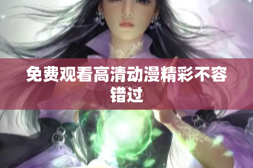 免费观看高清动漫精彩不容错过