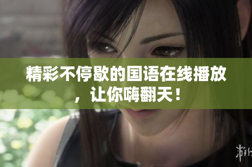 精彩不停歇的国语在线播放，让你嗨翻天！