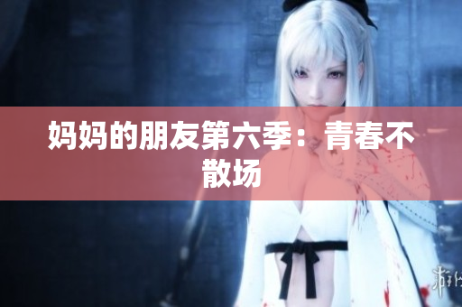 妈妈的朋友第六季：青春不散场