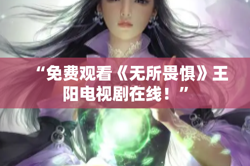 “免费观看《无所畏惧》王阳电视剧在线！”