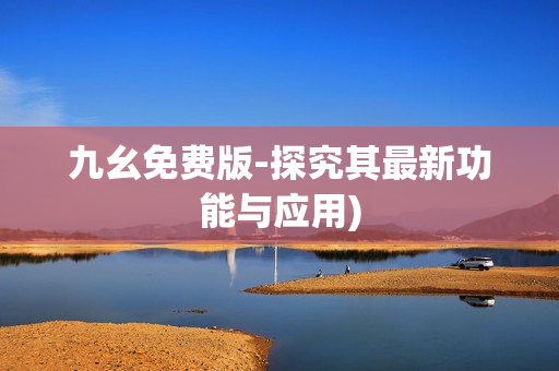 九幺免费版-探究其最新功能与应用)