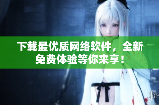 下载最优质网络软件，全新免费体验等你来享！