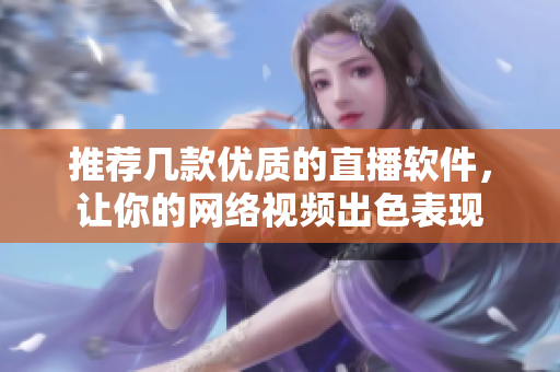 推荐几款优质的直播软件，让你的网络视频出色表现