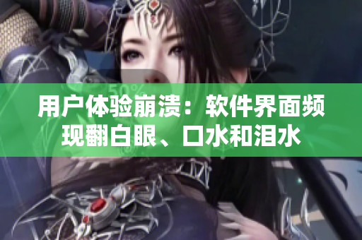 用户体验崩溃：软件界面频现翻白眼、口水和泪水
