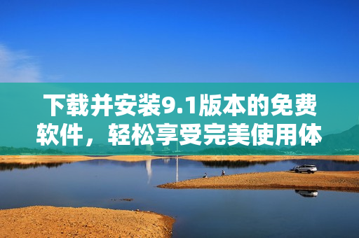下载并安装9.1版本的免费软件，轻松享受完美使用体验