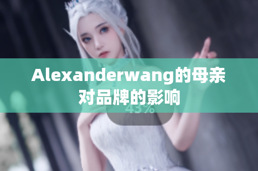 Alexanderwang的母亲对品牌的影响