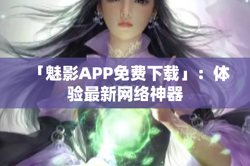 「魅影APP免费下载」：体验最新网络神器