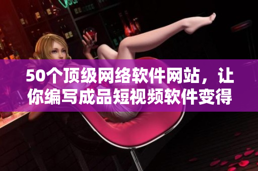 50个顶级网络软件网站，让你编写成品短视频软件变得更简单！