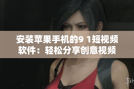 安装苹果手机的9 1短视频软件：轻松分享创意视频