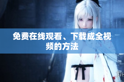 免费在线观看、下载成全视频的方法