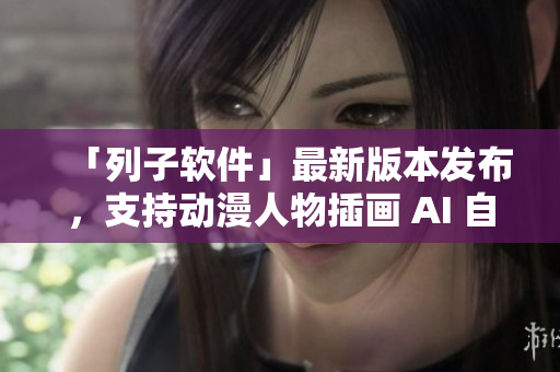 「列子软件」最新版本发布，支持动漫人物插画 AI 自动生成！