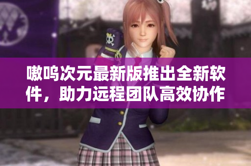 嗷呜次元最新版推出全新软件，助力远程团队高效协作