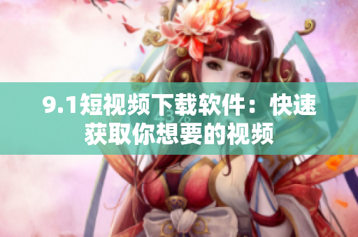 9.1短视频下载软件：快速获取你想要的视频