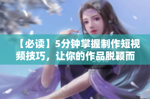 【必读】5分钟掌握制作短视频技巧，让你的作品脱颖而出！