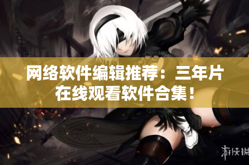 网络软件编辑推荐：三年片在线观看软件合集！
